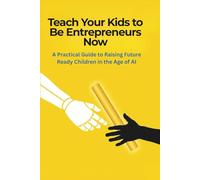 Teach Your Kids to be Entrepreneurs Now: A Practical Guide to Raising Future Ready Children in the Age of AI