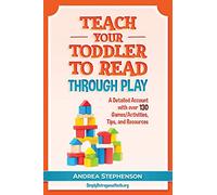 Teach Your Toddler To Read Through Play: A Detailed Account with over 130 Games/Activities, Tips, and Resources