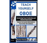 TEACH YOURSELF OBOE: Mastering Tone Production and Musical Expression: Discover the Essential Skills Needed to Play the Oboe with Confidence