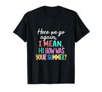 Teacher Here We Go Again I Mean Hi How was Your Summer T-Shirt