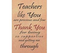 Teachers Like You Are Precious And Few Thank You For Being So Supportive And Getting Me Through: Teacher Notebook/Teacher Gift Journal Planner/Teacher ... Inspirational notebook, 6x9 inch - 110 pages