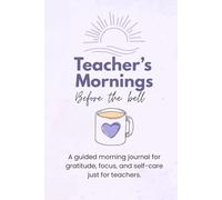 Teacher's Mornings: Before the Bell: A guided morning journal for gratitude, focus, and self-care just for teachers.