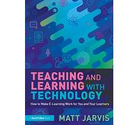 Teaching and Learning with Technology: How to Make E-Learning Work for You and Your Learners