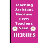 Teaching Assistant Because Even Teachers Need Heroes - Appreciation Gift Notebook: Year End Graduation, Teacher’s Day, Christmas, Birthdays. Blank ... A good alternative to a THANK YOU card.