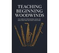 Teaching Beginning Woodwinds: The Complete Professional Guide for Band Directors and Music Educators: A Step-by-Step Guide to Flute, Clarinet, ... Lesson Plans, and Troubleshooting Strategies