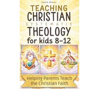 Teaching Christian Systematic Theology for Kids: Biblical Truth Made Clear, a Parent’s Guide to Explaining the Faith to Children Ages 8-12