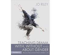 Teaching Drama With, Without and About Gender: Resources, Ideas and Lesson Plans for Students 11-18