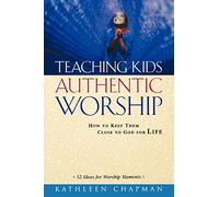 Teaching Kids Authentic Worship: How to Keep Them Close to God for Life
