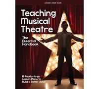 Teaching Musical Theatre: The Essential Handbook: 16 Ready-to-Go Lesson Plans to Build a Better Actor