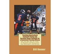 Teaching Quarterback Footwork Timing with Receiver Route Footwork for a Consistent Passing Offense: Get the Ball Out on Time, In Rhythm and Neutralize Pass Defenders and Blitzes