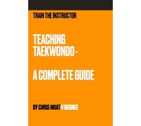 TEACHING TAEKWONDO: THE COMPLETE GUIDE (Train the Instructor - Teaching Taekwondo)
