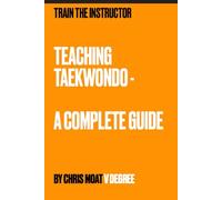 TEACHING TAEKWONDO: THE COMPLETE GUIDE (Train the Instructor - Teaching Taekwondo)