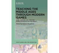 Teaching the Middle Ages through Modern Games: Using, Modding and Creating Games for Education and Impact: 11 (Video Games and the Humanities, 11)