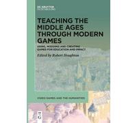 Teaching the Middle Ages through Modern Games: Using, Modding and Creating Games for Education and Impact: 11 (Video Games and the Humanities, 11)