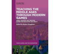 Teaching the Middle Ages through Modern Games: Using, Modding and Creating Games for Education and Impact: 11 (Video Games and the Humanities, 11)
