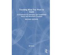 Teaching What You Want to Learn : A Guidebook for Emerging and Established Dance and Movement Teachers