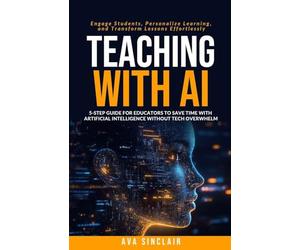 Teaching with AI: 5-Step Guide for Educators to Save Time with Artificial Intelligence Without Tech Overwhelm-Engage Students, Personalize Learning, and Transform Lessons Effortlessly