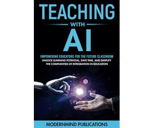 Teaching With AI: Empowering Educators For the Future Classroom -- Unlock Learning Potential, Save Time, and Simplify the Complexities of Integration in Education (AI for Educators Series)
