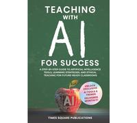 Teaching with AI for Success: Step-By-Step Guide to Artificial Intelligence Tools, Practical Teaching Strategies & Ethical Considerations for Future-Ready Classrooms