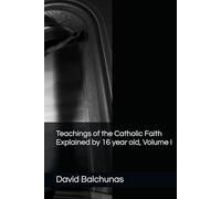 Teachings of the Catholic Faith Explained by 16 year old, Volume I