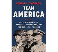 Team America: Patton, MacArthur, Marshall, Eisenhower, and the World They Forged