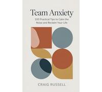 Team Anxiety: 100 Practical Tips to Calm the Noise and Reclaim Your Life