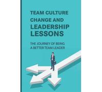 Team Culture Change And Leadership Lessons: The Journey Of Being A Better Team Leader