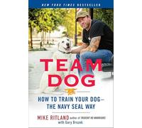 Team Dog: How to Train Your Dog--the Navy SEAL Way: How to Establish Trust and Authority and Get Your Dog Perfectly Trained the Navy Seal Way