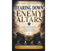 Tearing Down Enemy Altars: A Deliverance Battle Manual for Confronting Spiritual Attacks, Closing Open Doors, and Walking in Authority