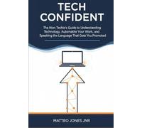 TECH CONFIDENT: The Non-Techie's Guide to Understanding Technology, Automating Your Work, and Speaking the Language That Gets You Promoted