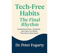 Tech-Free Habits: : The Final Rhythm → Sustaining Clarity, Creativity, and Calm in a World That Won’t Slow Down By Dr. Peter Fogarty