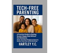 TECH-FREE PARENTING: A Practical Guide to Raising Screen-Happy Kids Without the Meltdowns Simple, Real-World Strategies for Balancing Devices, Family Time, and Kid Well-Being