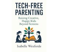 Tech-Free Parenting: How to Raise Happy, Healthy, and Independent Children Beyond Screens and Digital Distractions: Encourage Real-World Play, ... and Create Lifelong Balance in Family Life