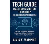 Tech Guide: Mastering Modern Technology for Beginners and Professionals: Practical Strategies, Hands-On Projects, and Expert Insights to Thrive in the Digital World
