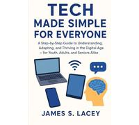 TECH MADE SIMPLE FOR EVERYONE: A Step-by-Step Guide to Understanding, Adapting, and Thriving in the Digital Age - for Youth, Adults, and Seniors Alike