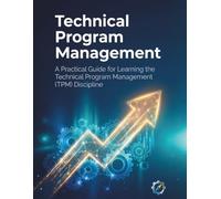 Technical Program Management: A Practical Guide for Learning the Technical Program Management (TPM) Discipline