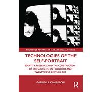 Technologies of the Self-Portrait: Identity, Presence and the Construction of the Subject(s) in Twentieth and Twenty-First Century Art (Routledge Advances in Art and Visual Studies)