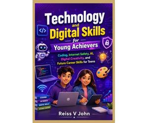 Technology and Digital Skills for Young Achievers: Coding, Internet Safety, AI, Digital Creativity, and Future Career Skills for Teens