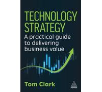Technology Strategy : A Practical Guide to Delivering Business Value