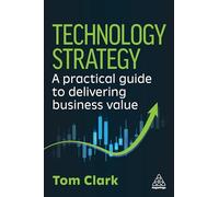 Technology Strategy: A Practical Guide to Delivering Business Value