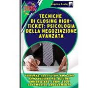Tecniche di Closing High-Ticket: Psicologia della Negoziazione Avanzata: La Formula Testata per Chiudere Trattative High-End con Successo nei settori Immobiliare, Lusso, Tech, Automotive, Arredamento