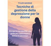 Tecniche di gestione della depressione per le donne: Riscopri la tua identità: una guida per trasformare il dolore in uno scopo