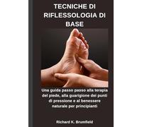 TECNICHE DI RIFLESSOLOGIA DI BASE: Una guida passo passo alla terapia del piede, alla guarigione dei punti di pressione e al benessere naturale per principianti
