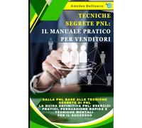 Tecniche Segrete PNL: Il Manuale Pratico per Venditori - Dalla PNL Base alle Tecniche Segrete di PNL: La Guida Definitiva PNL: Esercizi Pratici, Persuasione Rapida e Tecniche Mentali per il Successo