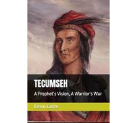 TECUMSEH: A Prophet’s Vision, A Warrior’s War (The Ohio Frontier Saga: Sixty Years of Conflict (1753-1813))