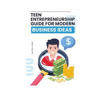 Teen Entrepreneurship Guide for Modern Business Ideas: A Practical Guide to Launching Your First Business, Building Real Skills, and Making Money as a Teen Entrepreneur