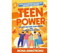Teen Power: How to Become a Leader and Achieve Your Goals: Secrets of Leadership for Teens Who Are Ready to Be Their Best
