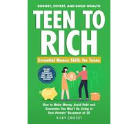 TEEN TO RICH: Essential Money Skills for Teens: Budget, Invest, and Build Wealth-How to Make Money, Avoid Debt, and Guarantee You Won’t Be Living in Your Parents’ Basement at 30