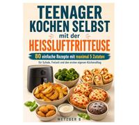 Teenager kochen selbst mit der Heißluftfritteuse: 80 einfache Rezepte mit maximal 5 Zutaten für Schule, Freizeit und den ersten eigenen Küchenalltag
