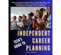 Teen's Guide to Independent Career Planning: How to Find Fulfilling Work, Overcome FOMO, and Confidently Create a Flexible Career Path Regardless of Where You are Starting